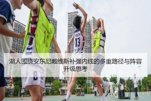 湖人围绕安东尼戴维斯补强内线的多重路径与阵容升级思考
