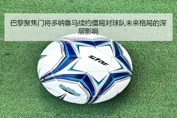 巴黎聚焦门将多纳鲁马续约僵局对球队未来格局的深层影响