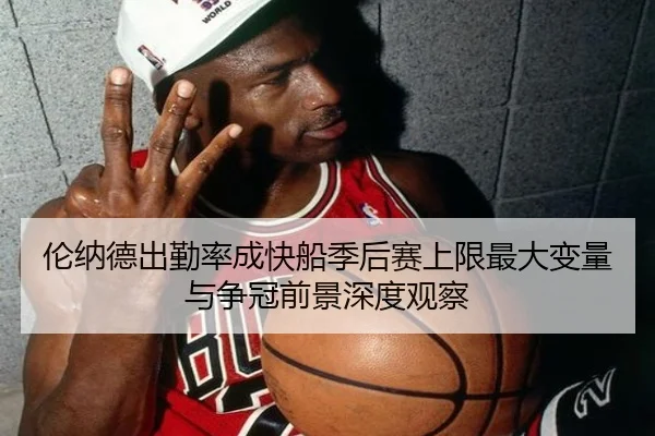 伦纳德出勤率成快船季后赛上限最大变量与争冠前景深度观察