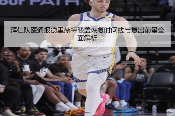拜仁队医通报德里赫特膝盖恢复时间线与复出前景全面解析